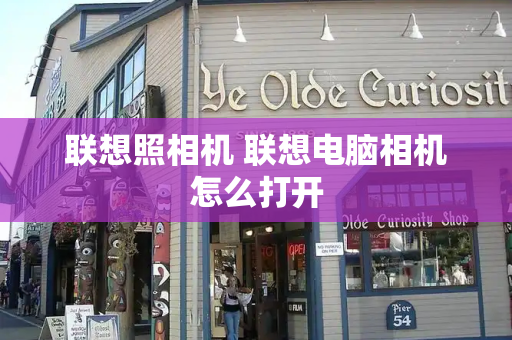 联想照相机 联想电脑相机怎么打开-第1张图片-星选测评