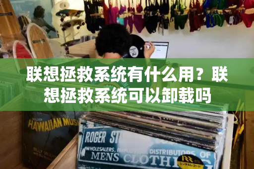 联想拯救系统有什么用？联想拯救系统可以卸载吗