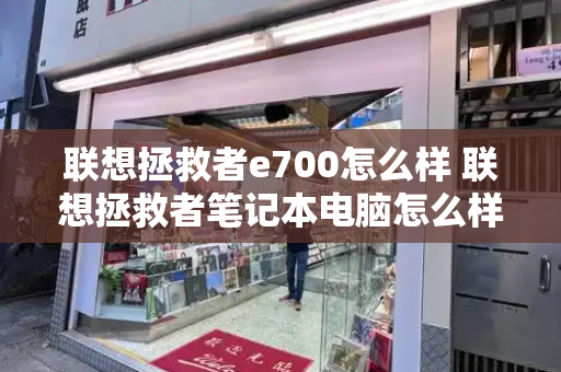 联想拯救者e700怎么样 联想拯救者笔记本电脑怎么样-第1张图片-星选测评