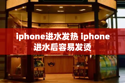iphone进水发热 iphone进水后容易发烫