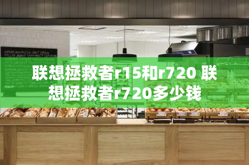 联想拯救者r15和r720 联想拯救者r720多少钱-第1张图片-星选测评