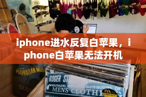 iphone进水反复白苹果，iphone白苹果无法开机