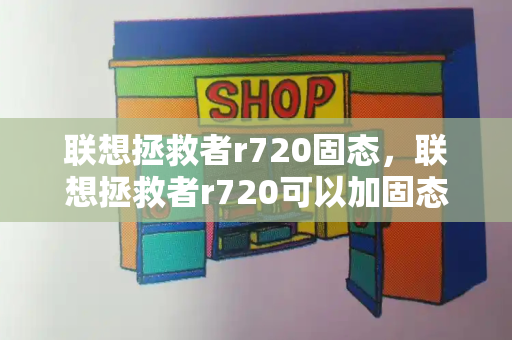 联想拯救者r720固态，联想拯救者r720可以加固态硬盘吗-第1张图片-星选测评