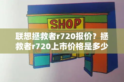 联想拯救者r720报价？拯救者r720上市价格是多少