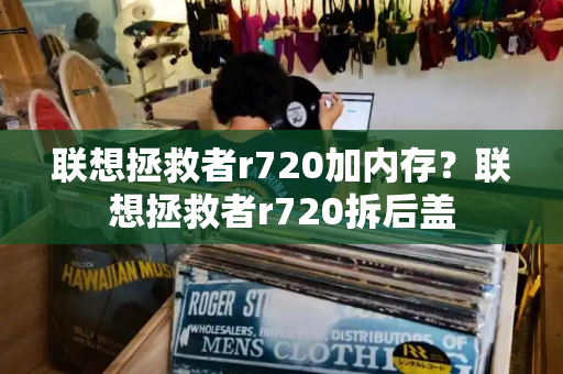 联想拯救者r720加内存？联想拯救者r720拆后盖-第1张图片-星选测评