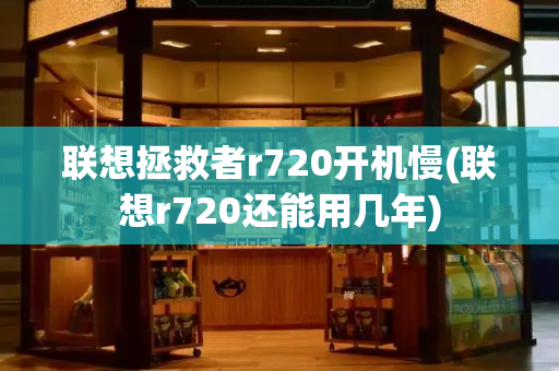 联想拯救者r720开机慢(联想r720还能用几年)-第1张图片-星选测评