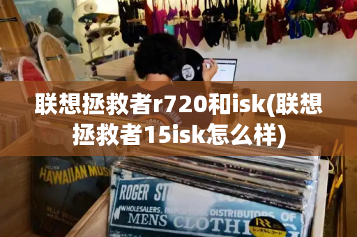联想拯救者r720和isk(联想拯救者15isk怎么样)