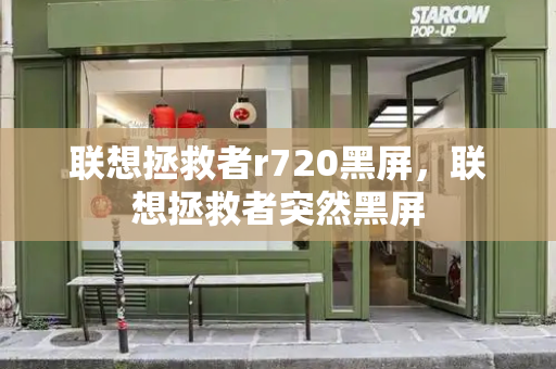 联想拯救者r720黑屏，联想拯救者突然黑屏-第1张图片-星选测评