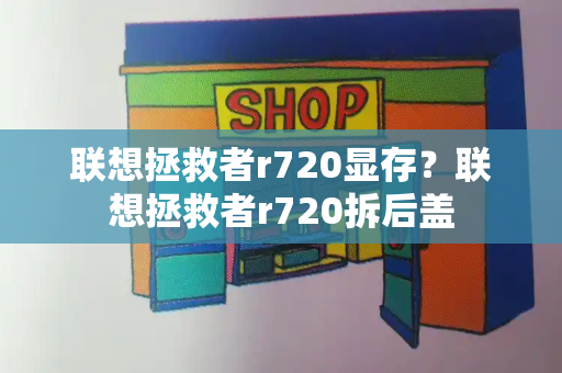 联想拯救者r720显存？联想拯救者r720拆后盖