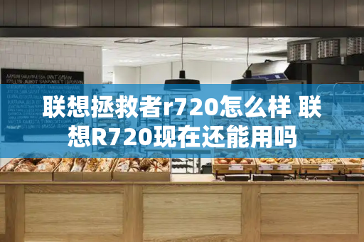 联想拯救者r720怎么样 联想R720现在还能用吗