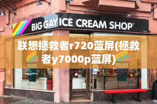 联想拯救者r720蓝屏(拯救者y7000p蓝屏)