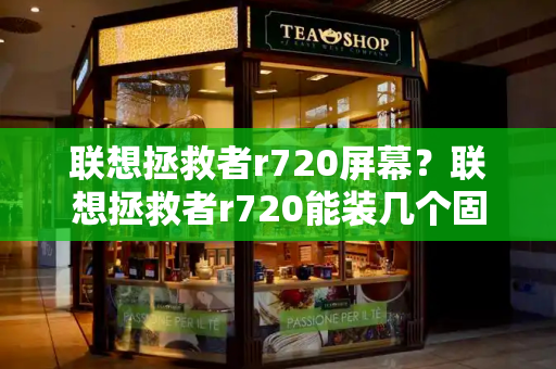 联想拯救者r720屏幕？联想拯救者r720能装几个固态
