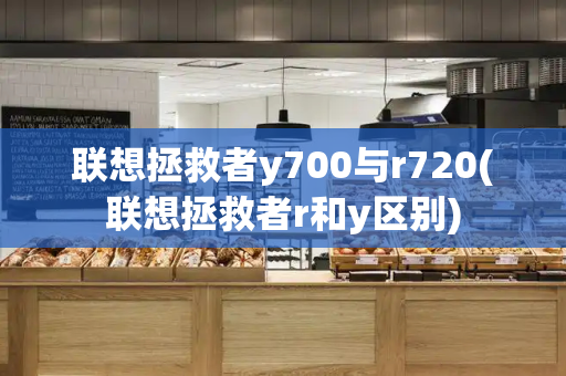 联想拯救者y700与r720(联想拯救者r和y区别)