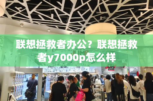 联想拯救者办公？联想拯救者y7000p怎么样