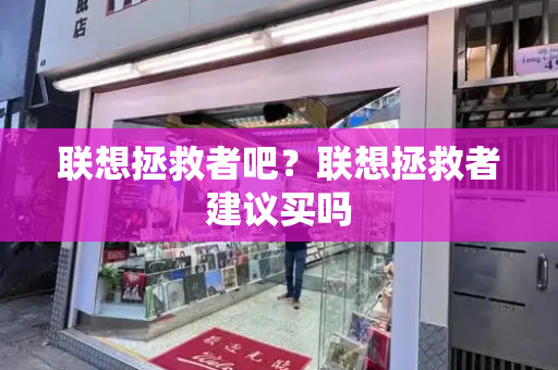 联想拯救者吧？联想拯救者建议买吗-第1张图片-星选测评