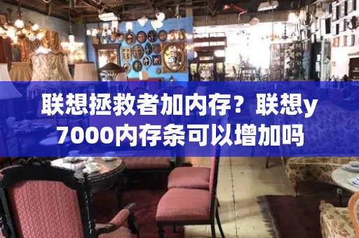 联想拯救者加内存？联想y7000内存条可以增加吗-第1张图片-星选测评