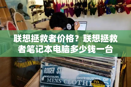 联想拯救者价格？联想拯救者笔记本电脑多少钱一台