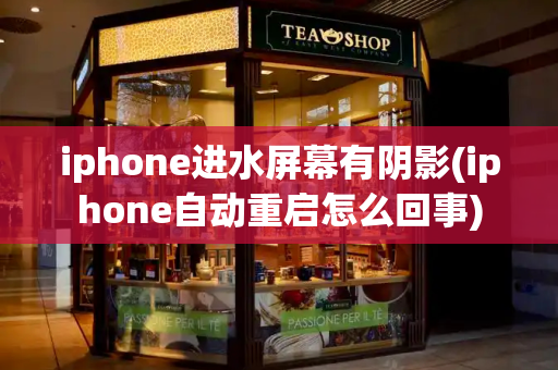 iphone进水屏幕有阴影(iphone自动重启怎么回事)