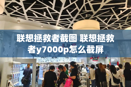 联想拯救者截图 联想拯救者y7000p怎么截屏