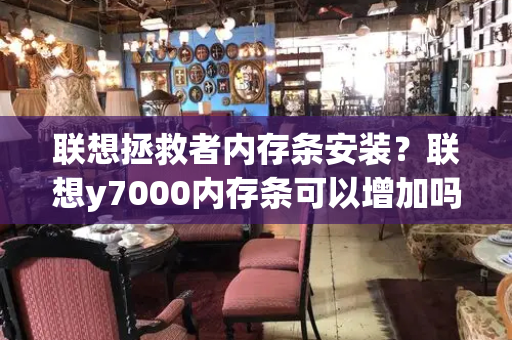 联想拯救者内存条安装？联想y7000内存条可以增加吗-第1张图片-星选测评