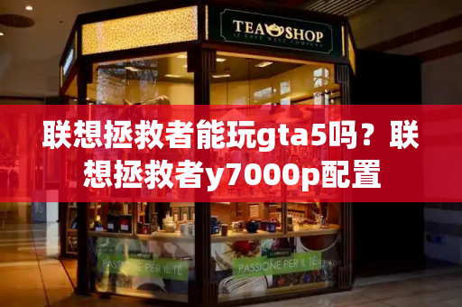联想拯救者能玩gta5吗？联想拯救者y7000p配置