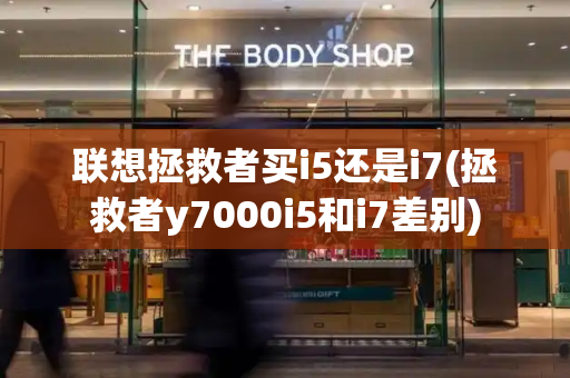 联想拯救者买i5还是i7(拯救者y7000i5和i7差别)