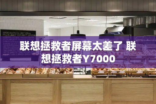 联想拯救者屏幕太差了 联想拯救者Y7000-第1张图片-星选测评