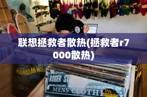 联想拯救者散热(拯救者r7000散热)