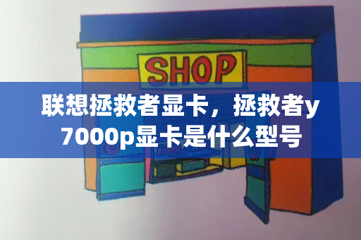 联想拯救者显卡，拯救者y7000p显卡是什么型号