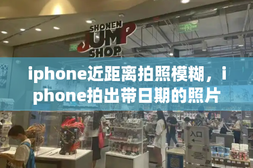 iphone近距离拍照模糊，iphone拍出带日期的照片