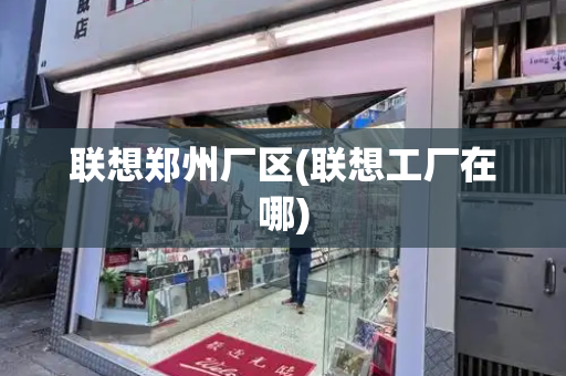 联想郑州厂区(联想工厂在哪)-第1张图片-星选测评