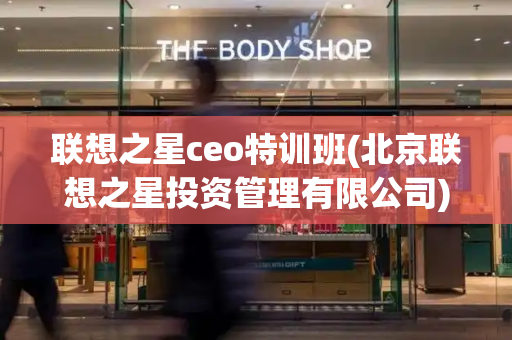 联想之星ceo特训班(北京联想之星投资管理有限公司)-第1张图片-星选测评