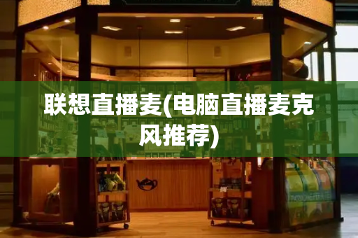 联想直播麦(电脑直播麦克风推荐)-第1张图片-星选测评