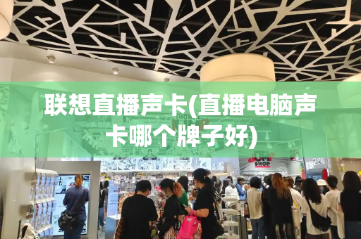 联想直播声卡(直播电脑声卡哪个牌子好)