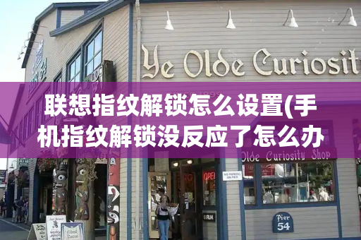 联想指纹解锁怎么设置(手机指纹解锁没反应了怎么办)