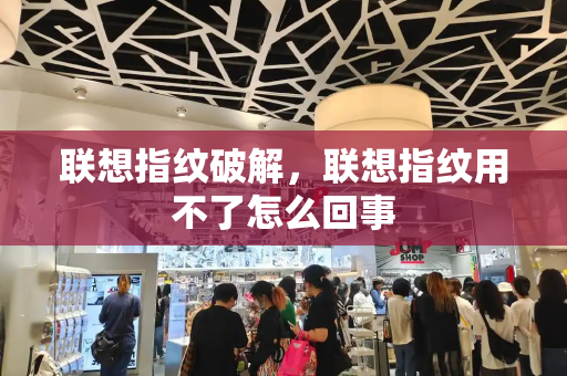 联想指纹破解，联想指纹用不了怎么回事