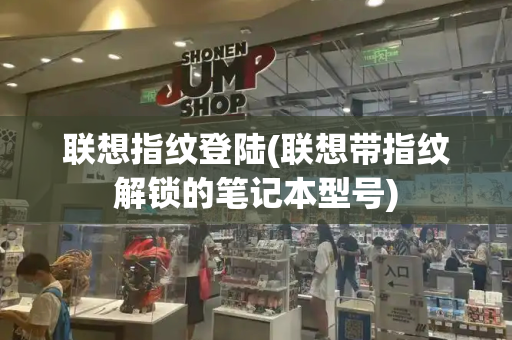 联想指纹登陆(联想带指纹解锁的笔记本型号)