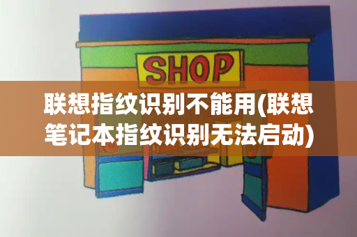 联想指纹识别不能用(联想笔记本指纹识别无法启动)