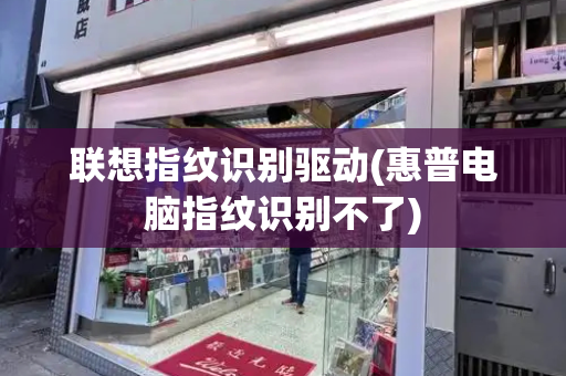 联想指纹识别驱动(惠普电脑指纹识别不了)