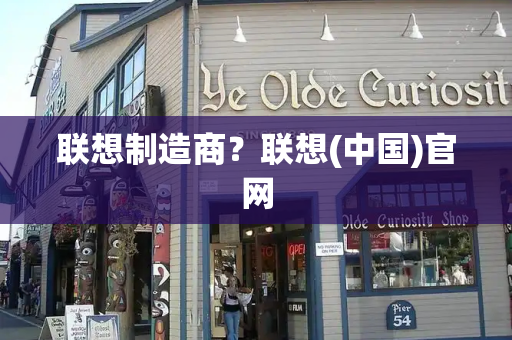 联想制造商？联想(中国)官网
