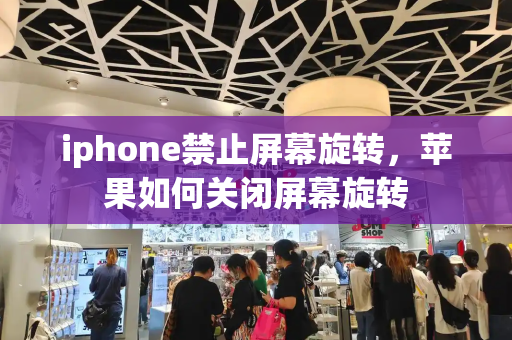 iphone禁止屏幕旋转，苹果如何关闭屏幕旋转-第1张图片-星选测评