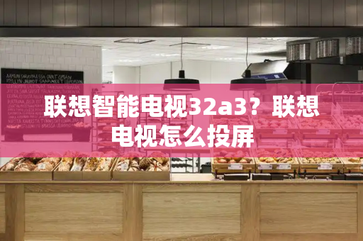 联想智能电视32a3？联想电视怎么投屏