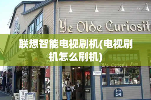 联想智能电视刷机(电视刷机怎么刷机)-第1张图片-星选测评