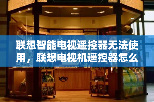 联想智能电视遥控器无法使用，联想电视机遥控器怎么配对