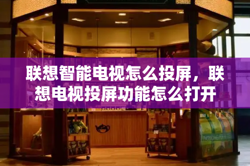 联想智能电视怎么投屏，联想电视投屏功能怎么打开