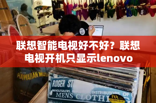 联想智能电视好不好？联想电视开机只显示lenovo-第1张图片-星选测评