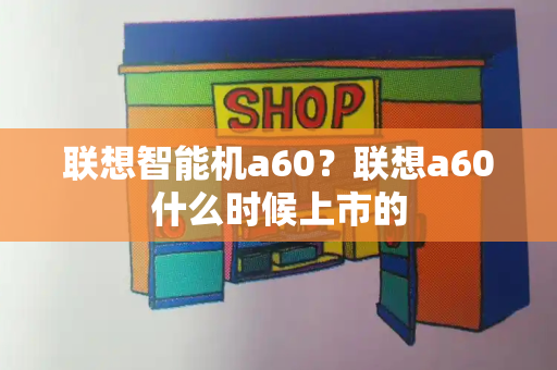 联想智能机a60？联想a60什么时候上市的