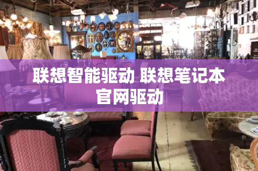联想智能驱动 联想笔记本官网驱动-第1张图片-星选测评