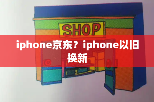 iphone京东？iphone以旧换新