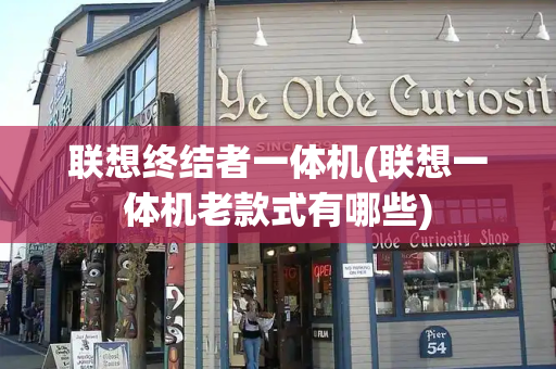 联想终结者一体机(联想一体机老款式有哪些)